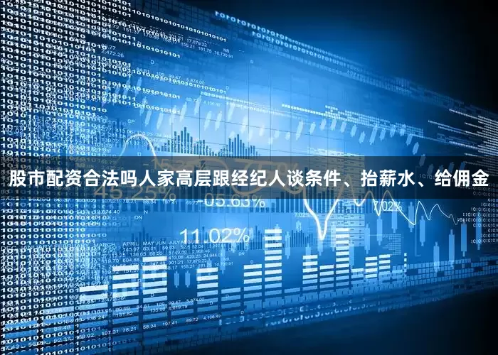 股市配资合法吗人家高层跟经纪人谈条件、抬薪水、给佣金