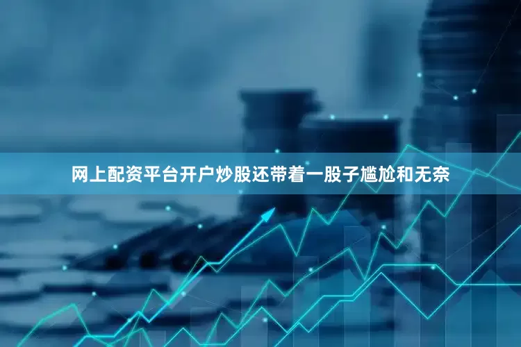 网上配资平台开户炒股还带着一股子尴尬和无奈