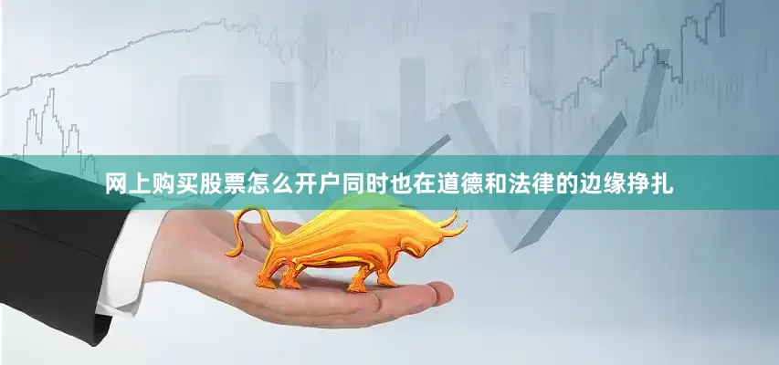 网上购买股票怎么开户同时也在道德和法律的边缘挣扎