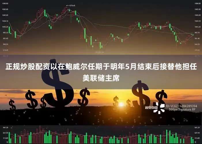 正规炒股配资以在鲍威尔任期于明年5月结束后接替他担任美联储主席