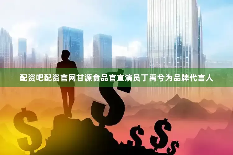 配资吧配资官网甘源食品官宣演员丁禹兮为品牌代言人