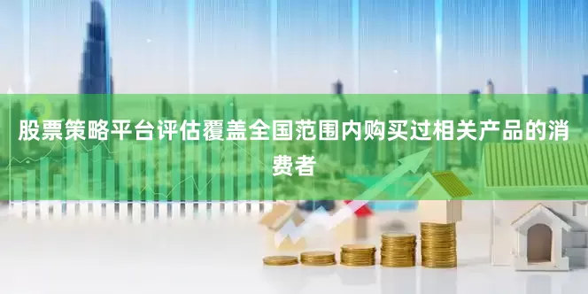 股票策略平台评估覆盖全国范围内购买过相关产品的消费者