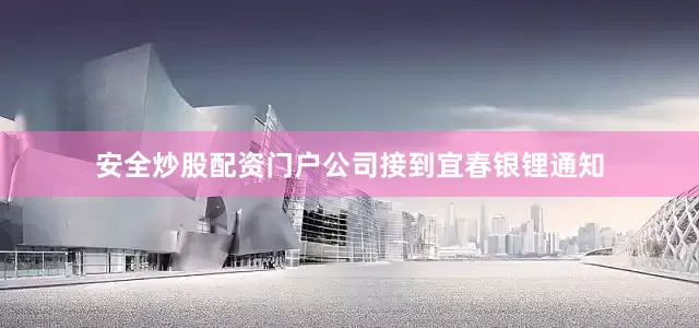 安全炒股配资门户公司接到宜春银锂通知