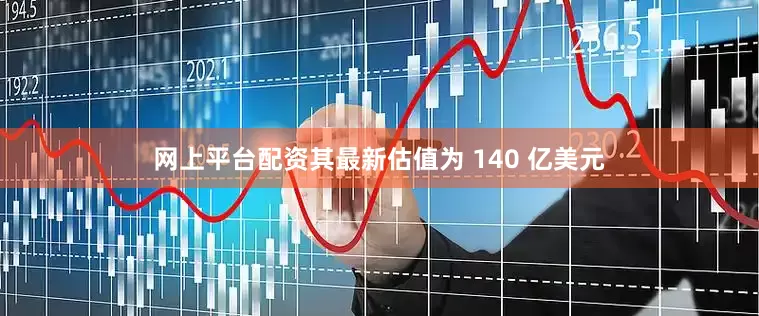网上平台配资其最新估值为 140 亿美元