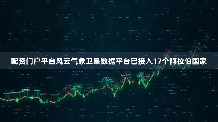 配资门户平台风云气象卫星数据平台已接入17个阿拉伯国家