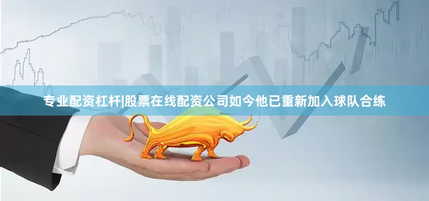 专业配资杠杆|股票在线配资公司如今他已重新加入球队合练