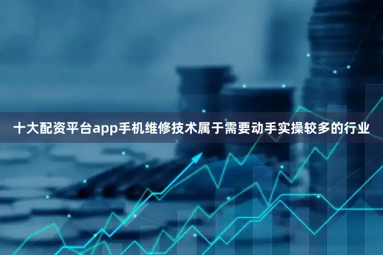 十大配资平台app手机维修技术属于需要动手实操较多的行业