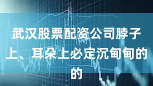 武汉股票配资公司脖子上、耳朵上必定沉甸甸的