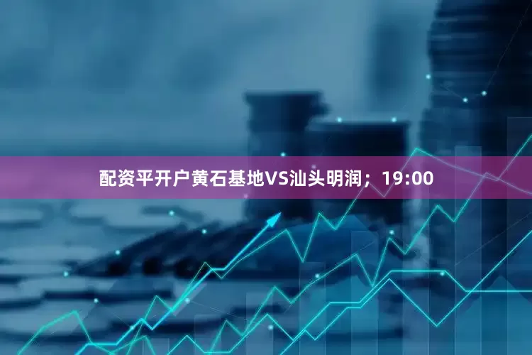 配资平开户黄石基地VS汕头明润；19:00