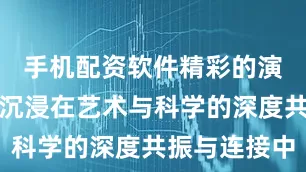 手机配资软件精彩的演出让观众沉浸在艺术与科学的深度共振与连接中