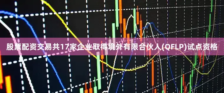 股票配资交易共17家企业取得境外有限合伙人(QFLP)试点资格